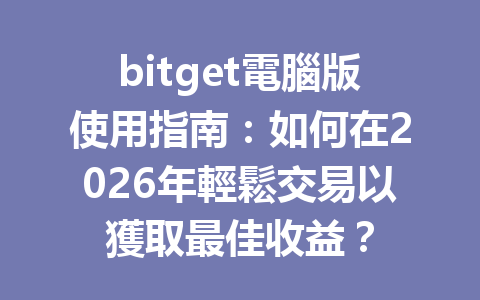 bitget電腦版使用指南：如何在2026年輕鬆交易以獲取最佳收益？ 一