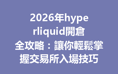2026年hyperliquid開倉全攻略:讓你輕鬆掌握交易所入場技巧 一
