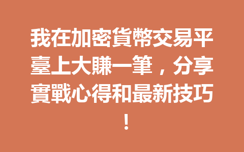 我在加密貨幣交易平臺上大賺一筆，分享實戰心得和最新技巧！ 一