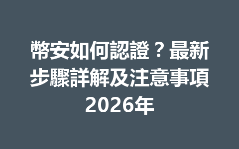 幣安如何認證？最新步驟詳解及注意事項2026年 一