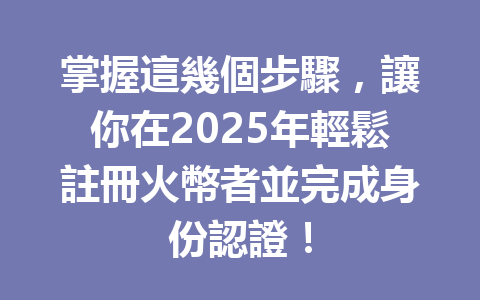 掌握這幾個步驟，讓你在2025年輕鬆註冊火幣者並完成身份認證！ 一