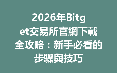 2026年Bitget交易所官網下載全攻略：新手必看的步驟與技巧 一