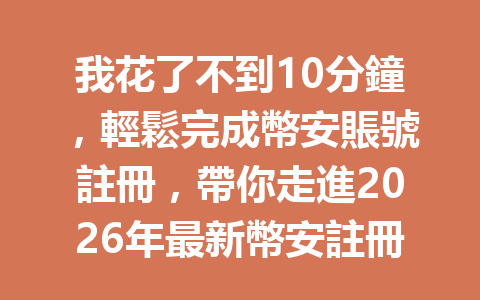 我花了不到10分鐘，輕鬆完成幣安賬號註冊，帶你走進2026年最新幣安註冊流程！ 一