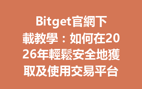 Bitget官網下載教學：如何在2026年輕鬆安全地獲取及使用交易平台 一