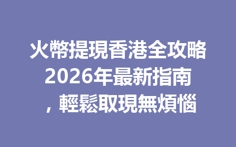 火幣提現香港全攻略2026年最新指南,輕鬆取現無煩惱 一