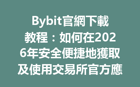 Bybit官網下載教程：如何在2026年安全便捷地獲取及使用交易所官方應用程式 一