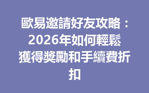 歐易邀請好友攻略：2026年如何輕鬆獲得獎勵和手續費折扣 一