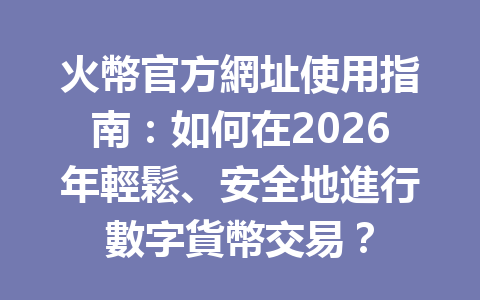 火幣官方網址使用指南：如何在2026年輕鬆、安全地進行數字貨幣交易？ 一