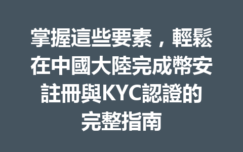 掌握這些要素，輕鬆在中國大陸完成幣安註冊與KYC認證的完整指南 一