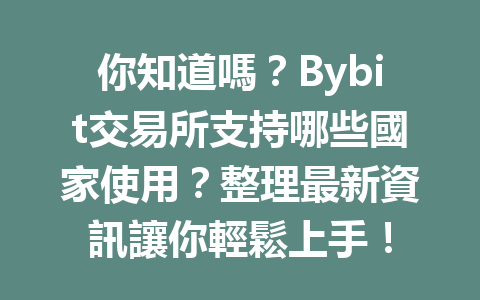 你知道嗎？Bybit交易所支持哪些國家使用？整理最新資訊讓你輕鬆上手！ 一