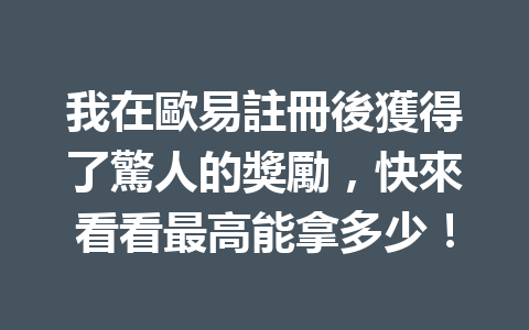 我在歐易註冊後獲得了驚人的獎勵，快來看看最高能拿多少！ 一
