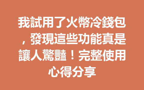 我試用了火幣冷錢包，發現這些功能真是讓人驚豔！完整使用心得分享 一