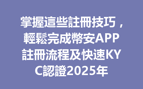 掌握這些註冊技巧，輕鬆完成幣安APP註冊流程及快速KYC認證2025年 一
