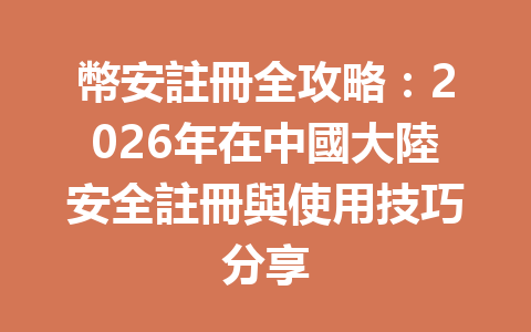 幣安註冊全攻略：2026年在中國大陸安全註冊與使用技巧分享 一