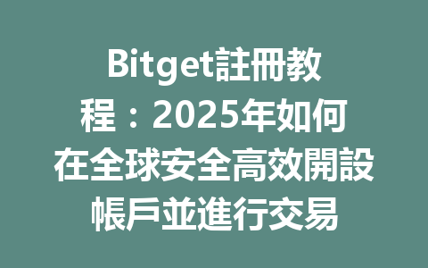 Bitget註冊教程：2025年如何在全球安全高效開設帳戶並進行交易 一