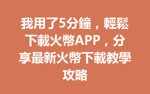 我用了5分鐘，輕鬆下載火幣APP，分享最新火幣下載教學攻略 一
