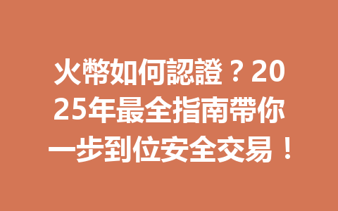 火幣如何認證？2025年最全指南帶你一步到位安全交易！ 一