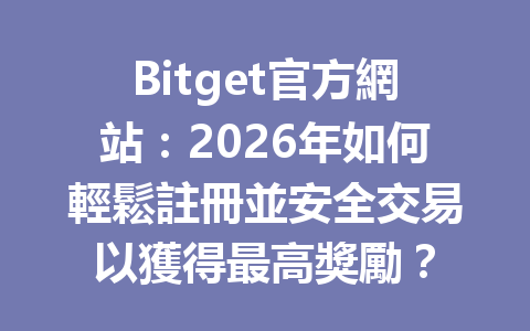 Bitget官方網站：2026年如何輕鬆註冊並安全交易以獲得最高獎勵？ 一