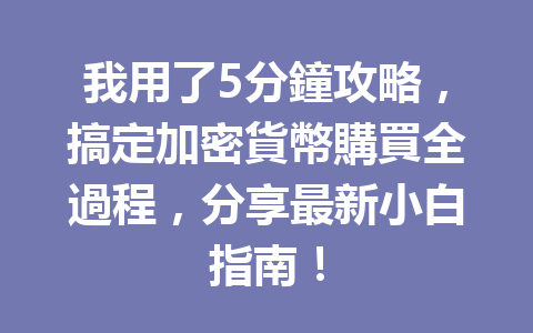 我用了5分鐘攻略，搞定加密貨幣購買全過程，分享最新小白指南！ 一