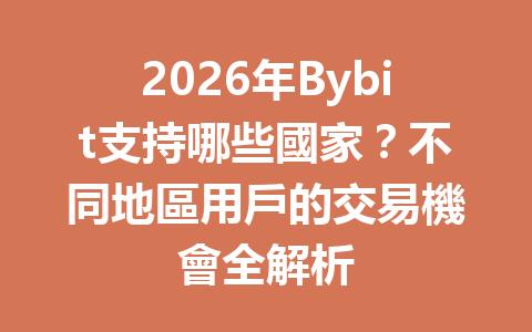 2026年Bybit支持哪些國家？不同地區用戶的交易機會全解析 一