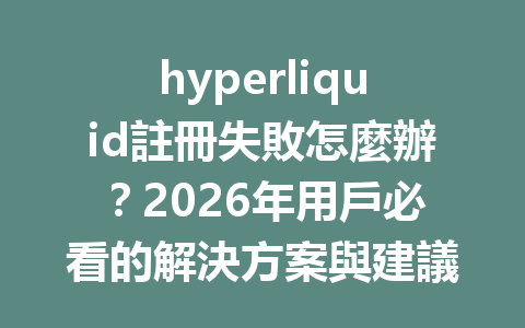 hyperliquid註冊失敗怎麼辦？2026年用戶必看的解決方案與建議 一