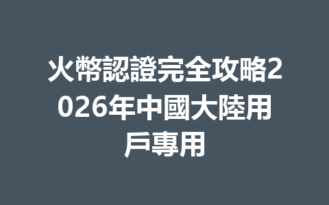 火幣認證完全攻略2026年中國大陸用戶專用 一