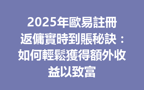 2025年歐易註冊返傭實時到賬秘訣：如何輕鬆獲得額外收益以致富 一