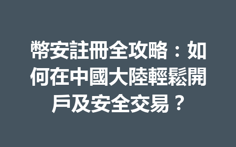 幣安註冊全攻略：如何在中國大陸輕鬆開戶及安全交易？ 一
