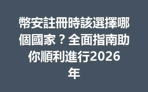 幣安註冊時該選擇哪個國家？全面指南助你順利進行2026年 一