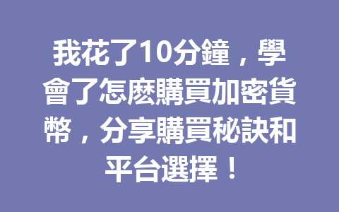 我花了10分鐘，學會了怎麽購買加密貨幣，分享購買秘訣和平台選擇！ 一