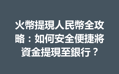火幣提現人民幣全攻略：如何安全便捷將資金提現至銀行？ 一