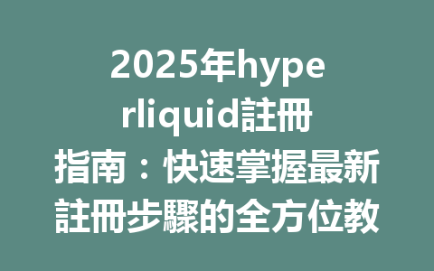 2025年hyperliquid註冊指南：快速掌握最新註冊步驟的全方位教程 一