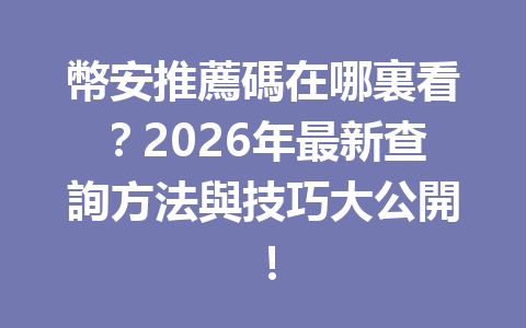 幣安推薦碼在哪裏看？2026年最新查詢方法與技巧大公開！ 一