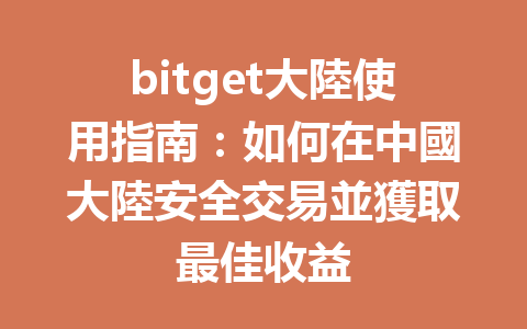 bitget大陸使用指南：如何在中國大陸安全交易並獲取最佳收益 一