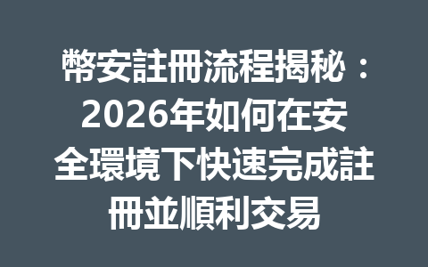 幣安註冊流程揭秘：2026年如何在安全環境下快速完成註冊並順利交易 一