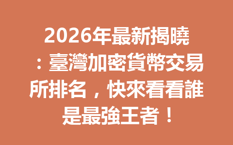 2026年最新揭曉：臺灣加密貨幣交易所排名，快來看看誰是最強王者！ 一