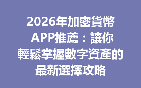 2026年加密貨幣 APP推薦：讓你輕鬆掌握數字資產的最新選擇攻略 一