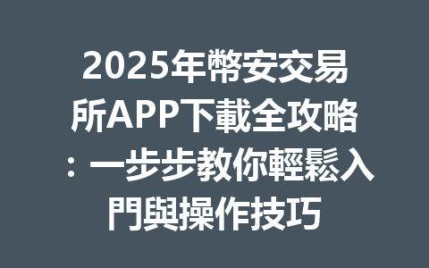 2025年幣安交易所APP下載全攻略：一步步教你輕鬆入門與操作技巧 一
