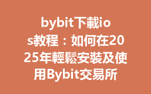 bybit下載ios教程：如何在2025年輕鬆安裝及使用Bybit交易所App 一