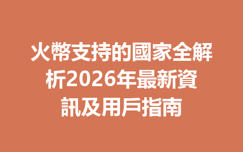 火幣支持的國家全解析2026年最新資訊及用戶指南 一