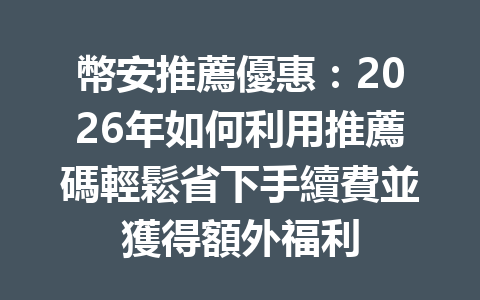 幣安推薦優惠：2026年如何利用推薦碼輕鬆省下手續費並獲得額外福利 一