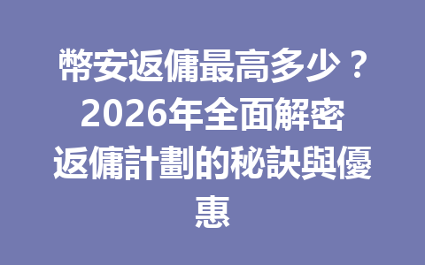 幣安返傭最高多少？2026年全面解密返傭計劃的秘訣與優惠 一
