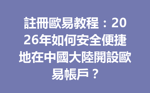 註冊歐易教程:2026年如何安全便捷地在中國大陸開設歐易帳戶? 一