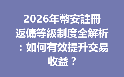2026年幣安註冊返傭等級制度全解析：如何有效提升交易收益？ 一