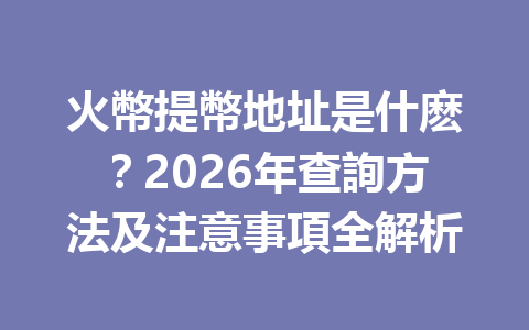 火幣提幣地址是什麽？2026年查詢方法及注意事項全解析 一