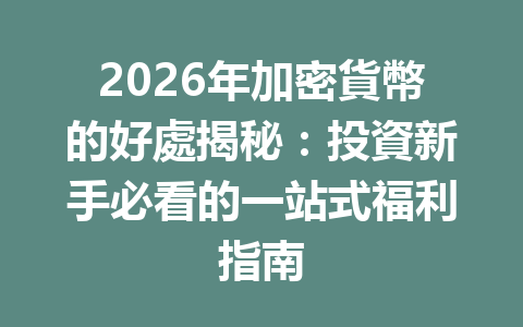 2026年加密貨幣的好處揭秘：投資新手必看的一站式福利指南 一