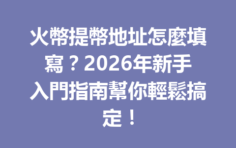 火幣提幣地址怎麼填寫？2026年新手入門指南幫你輕鬆搞定！ 一