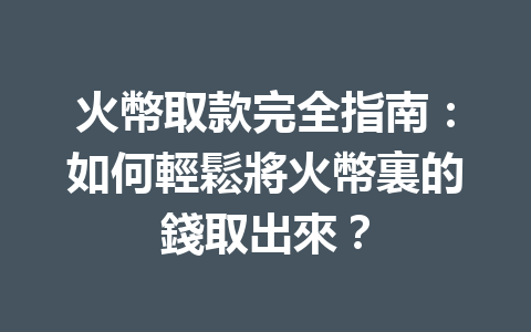火幣取款完全指南：如何輕鬆將火幣裏的錢取出來？ 一