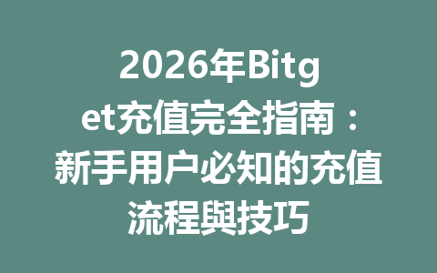 2026年Bitget充值完全指南：新手用户必知的充值流程與技巧 一