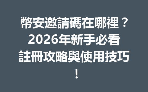 幣安邀請碼在哪裡？2026年新手必看註冊攻略與使用技巧！ 一